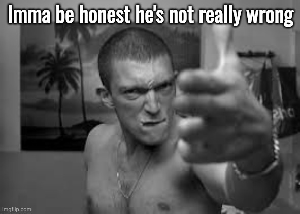 Imma be honest he's not really wrong | made w/ Imgflip meme maker