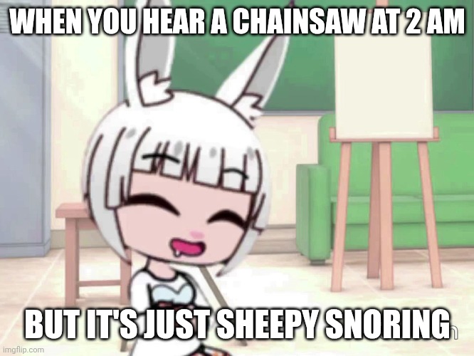 Sheepy snoring | WHEN YOU HEAR A CHAINSAW AT 2 AM; BUT IT'S JUST SHEEPY SNORING | image tagged in anime | made w/ Imgflip meme maker