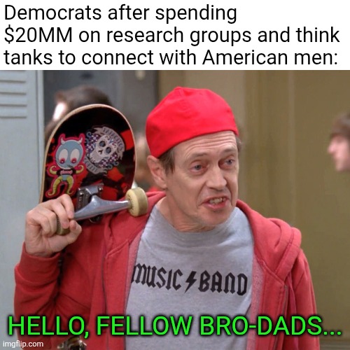 "we've locked in the Ohio vote!  apparently we have their 'rizz!'" | Democrats after spending $20MM on research groups and think tanks to connect with American men:; HELLO, FELLOW BRO-DADS... | image tagged in steve buscemi fellow kids | made w/ Imgflip meme maker