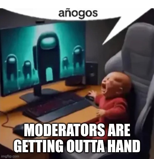 anogos | MODERATORS ARE GETTING OUTTA HAND | image tagged in anogos | made w/ Imgflip meme maker