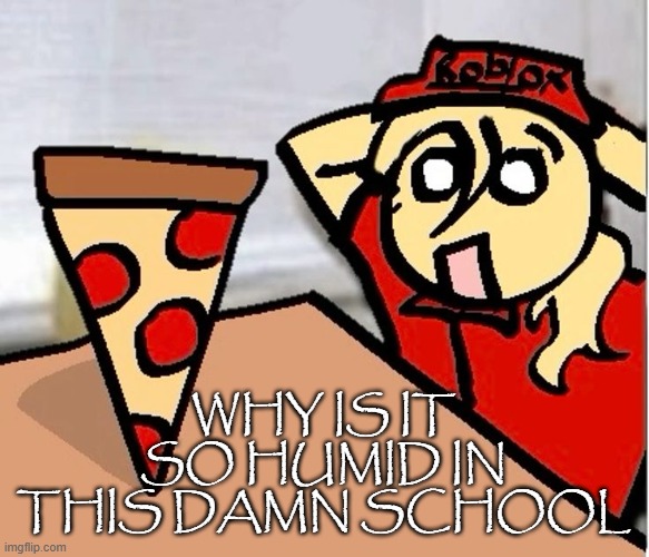 PIZA?!??!??????? | WHY IS IT SO HUMID IN THIS DAMN SCHOOL | image tagged in piza | made w/ Imgflip meme maker
