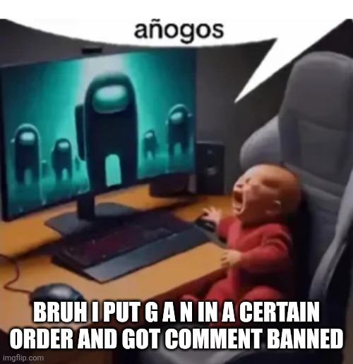 anogos | BRUH I PUT G A N IN A CERTAIN ORDER AND GOT COMMENT BANNED | image tagged in anogos | made w/ Imgflip meme maker