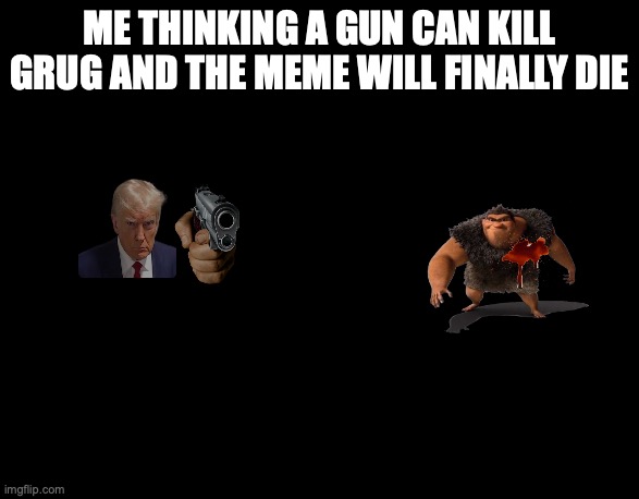Grug | ME THINKING A GUN CAN KILL GRUG AND THE MEME WILL FINALLY DIE | image tagged in funny memes | made w/ Imgflip meme maker