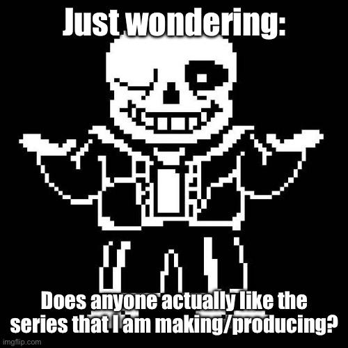 Just wondering. | Just wondering:; Does anyone actually like the series that I am making/producing? | image tagged in sans undertale | made w/ Imgflip meme maker
