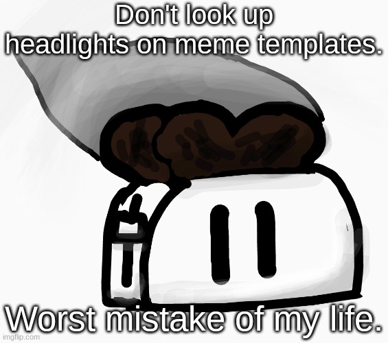 Extra_Crispy_Toast Announcement Template (NEW!) | Don't look up headlights on meme templates. Worst mistake of my life. | image tagged in extra_crispy_toast announcement template new | made w/ Imgflip meme maker
