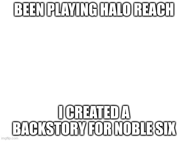 I'll put it in the comments if you wanna see | BEEN PLAYING HALO REACH; I CREATED A BACKSTORY FOR NOBLE SIX | made w/ Imgflip meme maker