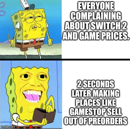 I hope people are happy that you've ensured $80+ games. | EVERYONE COMPLAINING ABOUT SWITCH 2 AND GAME PRICES. 2 SECONDS LATER MAKING PLACES LIKE GAMESTOP SELL OUT OF PREORDERS | image tagged in spongebob money meme | made w/ Imgflip meme maker