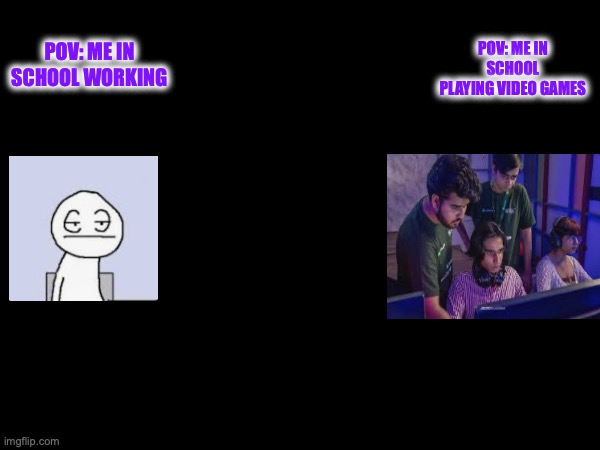 school | POV: ME IN SCHOOL PLAYING VIDEO GAMES; POV: ME IN SCHOOL WORKING | image tagged in memes | made w/ Imgflip meme maker