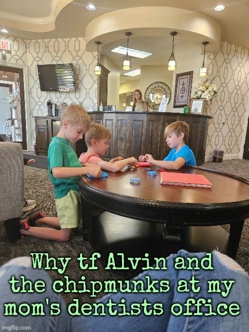 Why tf Alvin and the chipmunks at my mom's dentists office | made w/ Imgflip meme maker