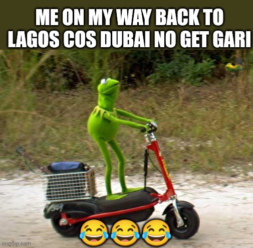 Kermit scooter | ME ON MY WAY BACK TO LAGOS COS DUBAI NO GET GARI; 😂😂😂 | image tagged in kermit scooter | made w/ Imgflip meme maker