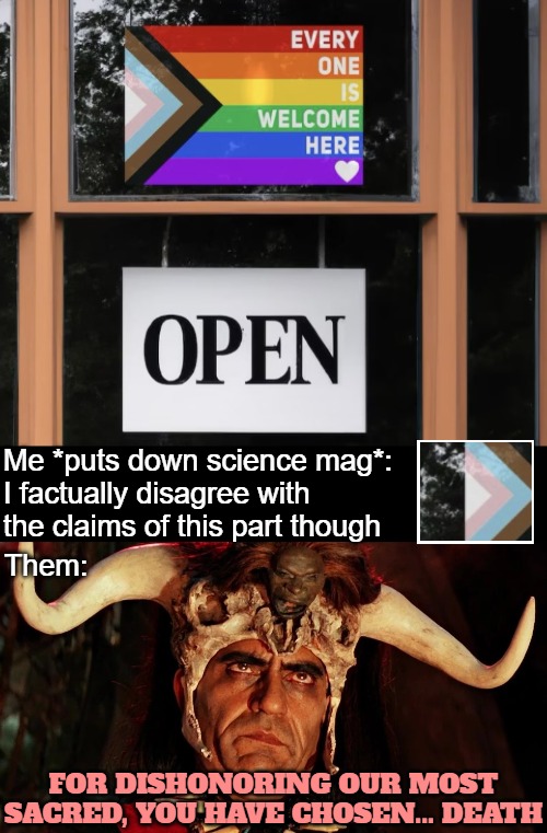 Me *puts down science mag*: 
I factually disagree with the claims of this part though; Them:; FOR DISHONORING OUR MOST SACRED, YOU HAVE CHOSEN... DEATH | image tagged in lgbtq,irony | made w/ Imgflip meme maker