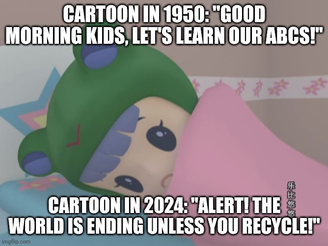 Rubi 2024 | CARTOON IN 1950: "GOOD MORNING KIDS, LET'S LEARN OUR ABCS!"; CARTOON IN 2024: "ALERT! THE WORLD IS ENDING UNLESS YOU RECYCLE!" | image tagged in rubi can't sleep | made w/ Imgflip meme maker
