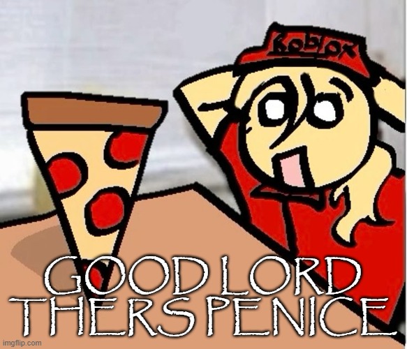 PIZA?!??!??????? | GOOD LORD THERS PENICE | image tagged in piza | made w/ Imgflip meme maker