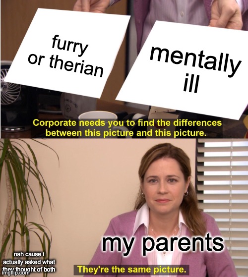 They're The Same Picture | furry or therian; mentally ill; my parents; nah cause i actually asked what they thought of both | image tagged in memes,they're the same picture,funny,parents,anti furry,anti therian | made w/ Imgflip meme maker