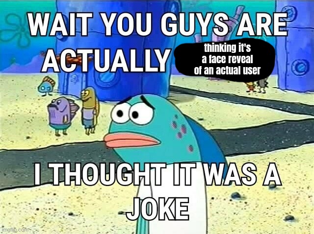 wait you guys are actually i thought it was a joke | thinking it's a face reveal of an actual user | image tagged in wait you guys are actually i thought it was a joke | made w/ Imgflip meme maker