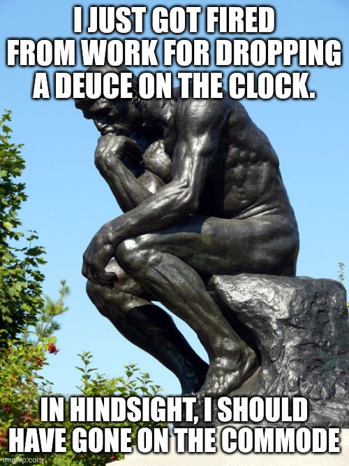 That is a thinker. | I JUST GOT FIRED FROM WORK FOR DROPPING A DEUCE ON THE CLOCK. IN HINDSIGHT, I SHOULD HAVE GONE ON THE COMMODE | image tagged in puns,excrement,bathroom humor,getting fired | made w/ Imgflip meme maker
