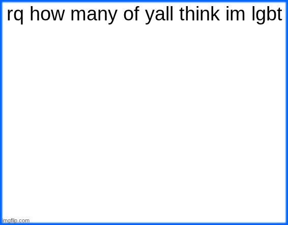 blue box | rq how many of yall think im lgbt | image tagged in blue box | made w/ Imgflip meme maker