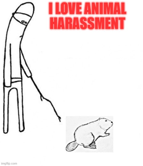 Bad man | I LOVE ANIMAL HARASSMENT | image tagged in c'mon do something | made w/ Imgflip meme maker