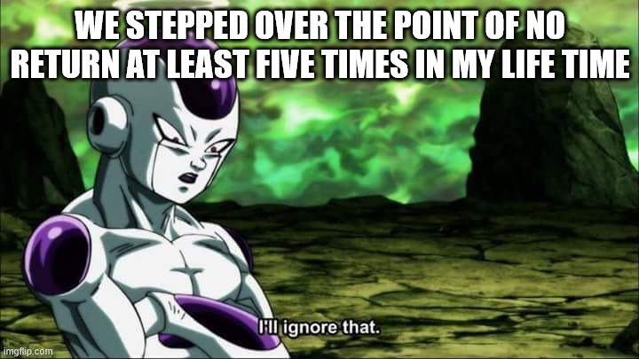 WE STEPPED OVER THE POINT OF NO RETURN AT LEAST FIVE TIMES IN MY LIFE TIME | image tagged in frieza dragon ball super i'll ignore that | made w/ Imgflip meme maker