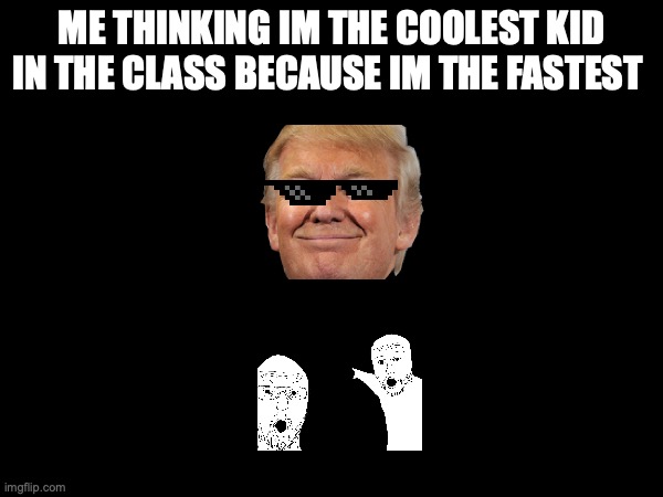 im the fastest | ME THINKING IM THE COOLEST KID IN THE CLASS BECAUSE IM THE FASTEST | image tagged in funny memes | made w/ Imgflip meme maker