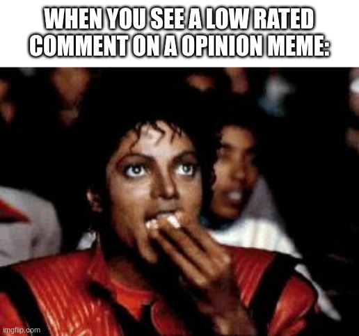 michael jackson eating popcorn | WHEN YOU SEE A LOW RATED COMMENT ON A OPINION MEME: | image tagged in michael jackson eating popcorn,meme | made w/ Imgflip meme maker