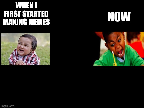 memes | NOW; WHEN I FIRST STARTED MAKING MEMES | image tagged in happy | made w/ Imgflip meme maker