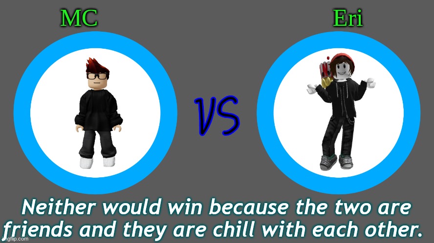 I'm not fighting MC and he'll probably hate my guts if I did hurt him. (Canon) | MC                                     Eri; Neither would win because the two are friends and they are chill with each other. | image tagged in x vs x blank template by oakleymendelevia | made w/ Imgflip meme maker