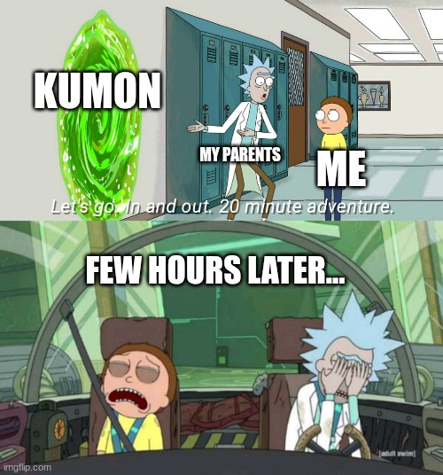 20 minute adventure rick morty | KUMON; MY PARENTS; ME; FEW HOURS LATER... | image tagged in 20 minute adventure rick morty,meme | made w/ Imgflip meme maker