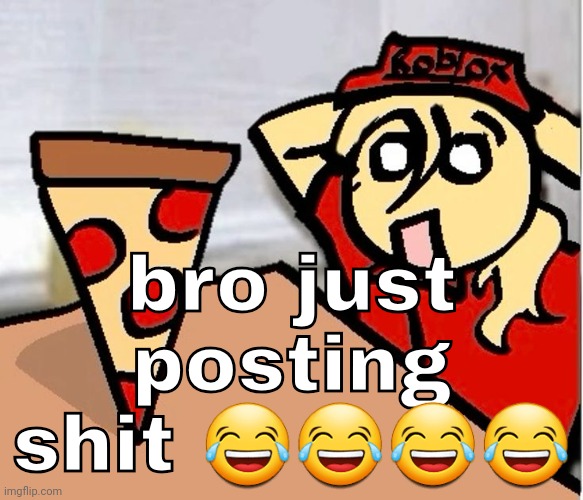 PIZA?!??!??????? | bro just posting shit 😂😂😂😂 | image tagged in piza | made w/ Imgflip meme maker