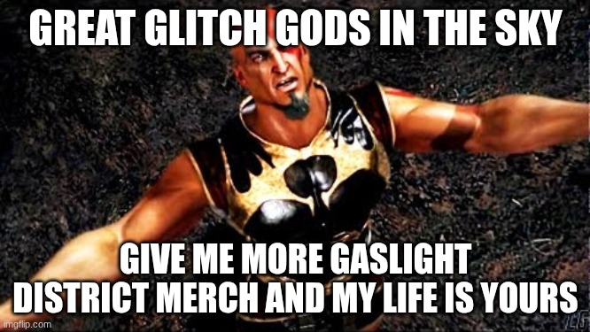 Kratos and my life is yours | GREAT GLITCH GODS IN THE SKY; GIVE ME MORE GASLIGHT DISTRICT MERCH AND MY LIFE IS YOURS | image tagged in gaslight district | made w/ Imgflip meme maker