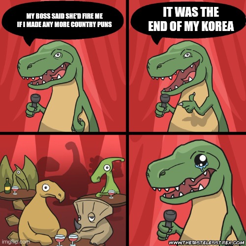 I'm jobless | IT WAS THE END OF MY KOREA; MY BOSS SAID SHE'D FIRE ME IF I MADE ANY MORE COUNTRY PUNS | image tagged in stand up dinosaur,puns | made w/ Imgflip meme maker