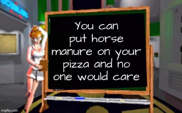 Doctor Betty Veronica | You can put horse manure on your pizza and no one would care | image tagged in doctor betty veronica | made w/ Imgflip meme maker