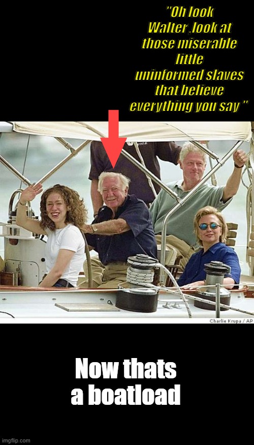 Your training began long time ago . " It ain't news until Walter says it's news "  Hillary Clinton. | "Oh look Walter ,look at those miserable little uninformed slaves that believe everything you say "; Now thats a boatload | made w/ Imgflip meme maker