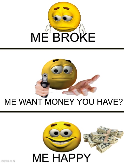 Best way how to become rich! :D | ME BROKE; ME WANT MONEY YOU HAVE? ME HAPPY | image tagged in memes,how to get rich,emoji movie,gifs,fun stream | made w/ Imgflip meme maker