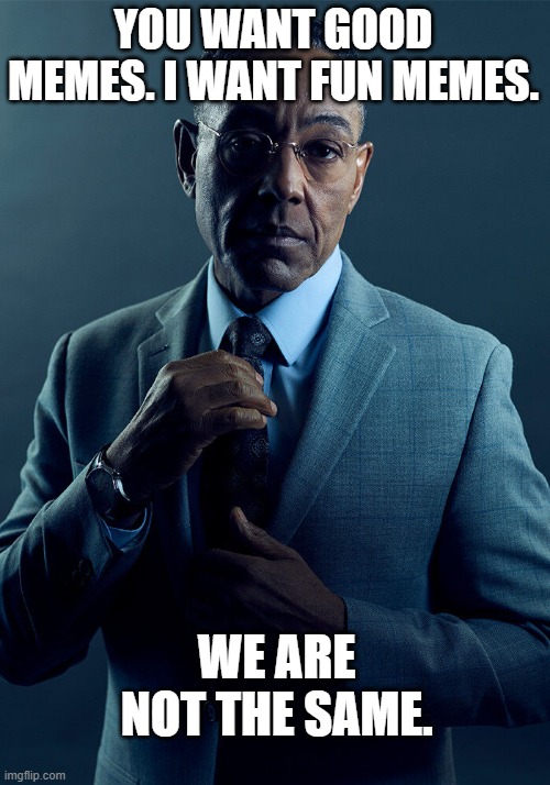 YOU WANT GOOD MEMES. I WANT FUN MEMES. WE ARE NOT THE SAME. | image tagged in gus fring we are not the same | made w/ Imgflip meme maker
