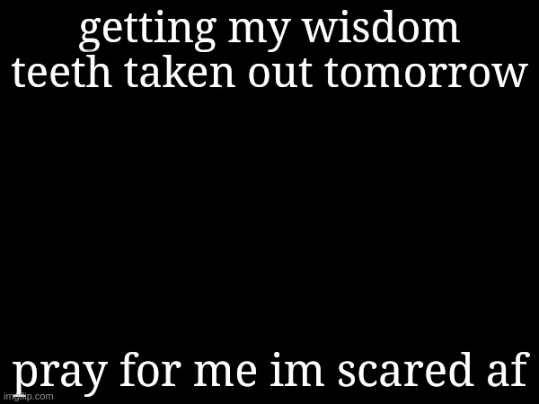 getting my wisdom teeth taken out tomorrow; pray for me im scared af | made w/ Imgflip meme maker