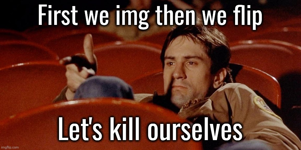 Taxi Driver | First we img then we flip; Let's kill ourselves | image tagged in taxi driver | made w/ Imgflip meme maker