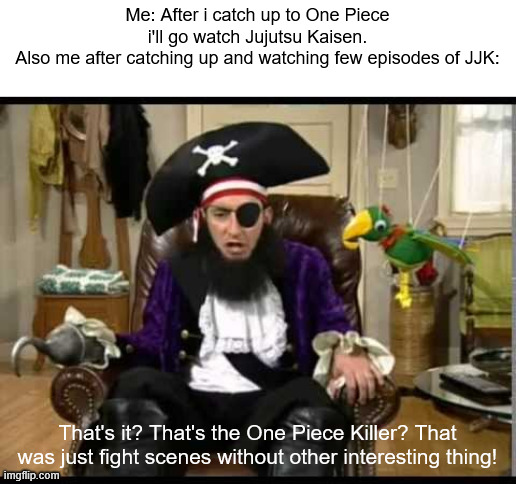 Patchy the pirate that's it? | Me: After i catch up to One Piece i'll go watch Jujutsu Kaisen.
Also me after catching up and watching few episodes of JJK:; That's it? That's the One Piece Killer? That was just fight scenes without other interesting thing! | image tagged in patchy the pirate that's it,memes,anime meme,one piece,jujutsu kaisen | made w/ Imgflip meme maker