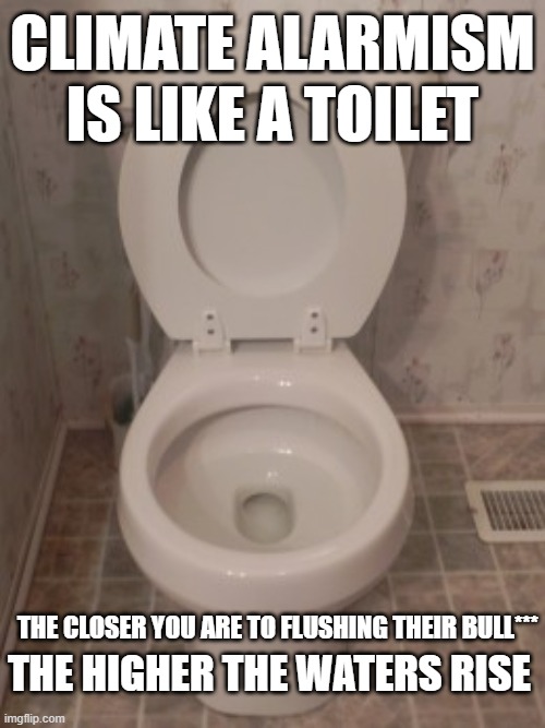 Climate Alarmism is Like a Toilet | CLIMATE ALARMISM IS LIKE A TOILET; THE CLOSER YOU ARE TO FLUSHING THEIR BULL***; THE HIGHER THE WATERS RISE | image tagged in toilet seat up | made w/ Imgflip meme maker