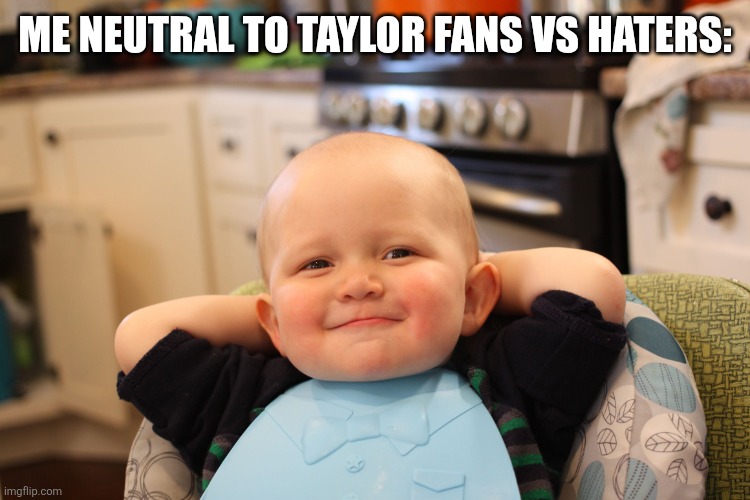 Baby Boss Relaxed Smug Content | ME NEUTRAL TO TAYLOR FANS VS HATERS: | image tagged in baby boss relaxed smug content | made w/ Imgflip meme maker