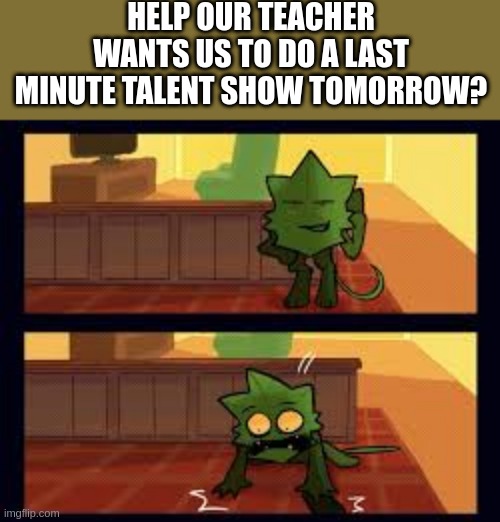 bro what do i do, i literally can only art and yap ;-; | HELP OUR TEACHER WANTS US TO DO A LAST MINUTE TALENT SHOW TOMORROW? | image tagged in minty panic | made w/ Imgflip meme maker
