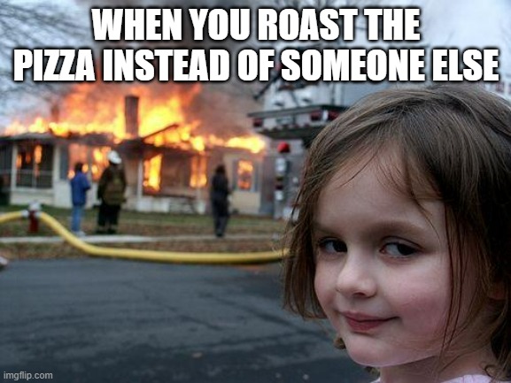 Disaster Girl | WHEN YOU ROAST THE PIZZA INSTEAD OF SOMEONE ELSE | image tagged in memes,disaster girl | made w/ Imgflip meme maker