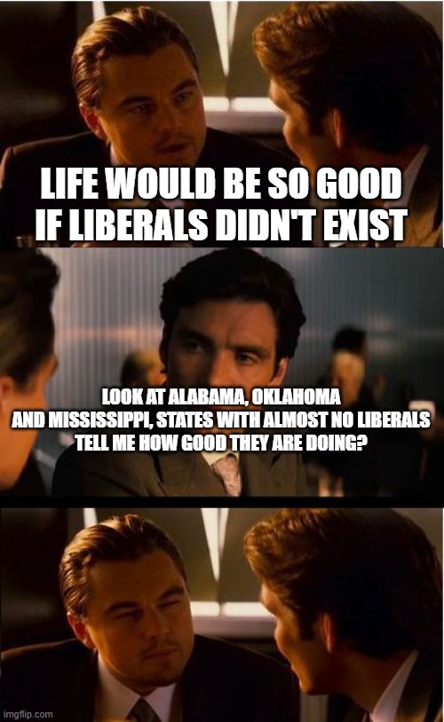 The top 5 worst states, all Republican... | LIFE WOULD BE SO GOOD IF LIBERALS DIDN'T EXIST; LOOK AT ALABAMA, OKLAHOMA AND MISSISSIPPI, STATES WITH ALMOST NO LIBERALS

TELL ME HOW GOOD THEY ARE DOING? | image tagged in memes,inception,says alot | made w/ Imgflip meme maker
