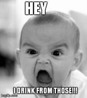 Angry Baby Meme | HEY I DRINK FROM THOSE!!! | image tagged in memes,angry baby | made w/ Imgflip meme maker