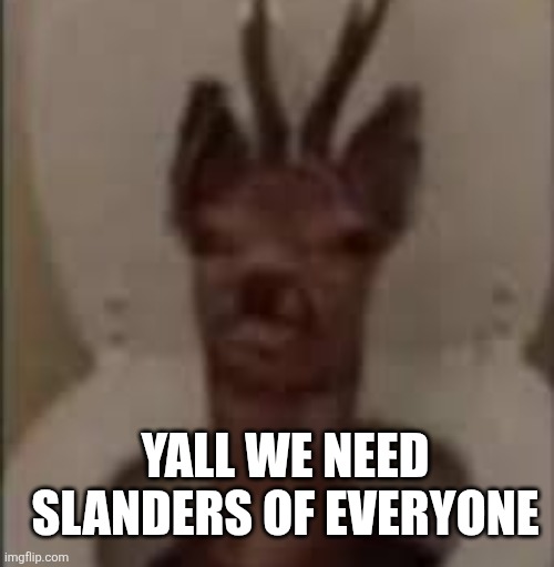 /srs | YALL WE NEED SLANDERS OF EVERYONE | image tagged in /j /j /j /j /j | made w/ Imgflip meme maker