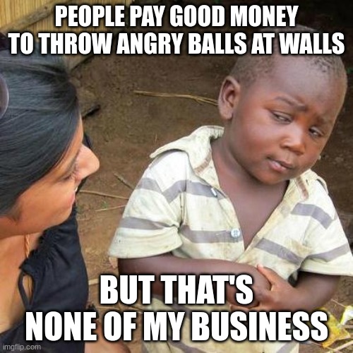 Third World Skeptical Kid | PEOPLE PAY GOOD MONEY TO THROW ANGRY BALLS AT WALLS; BUT THAT'S NONE OF MY BUSINESS | image tagged in memes,third world skeptical kid | made w/ Imgflip meme maker