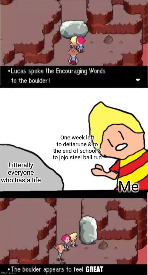 Damn this summer there's a lot of stuff coming | One week left to deltarune & to the end of school & to jojo steel ball run; Me; Litterally everyone who has a life; GREAT | image tagged in lucas spoke the encouraging words to the boulder | made w/ Imgflip meme maker