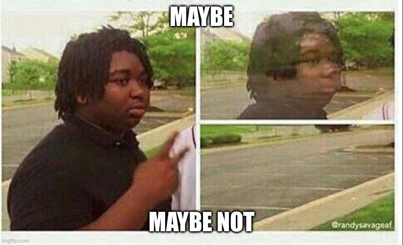 MAYBE MAYBE NOT | image tagged in black guy disappearing | made w/ Imgflip meme maker