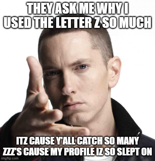 Eminem video game logic | THEY ASK ME WHY I USED THE LETTER Z SO MUCH; ITZ CAUSE Y'ALL CATCH SO MANY ZZZ'S CAUSE MY PROFILE IZ SO SLEPT ON | image tagged in eminem video game logic | made w/ Imgflip meme maker
