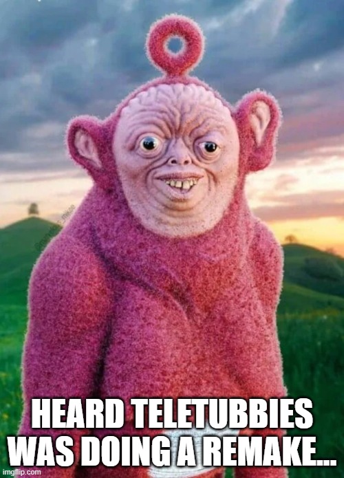 Teletubbies Are Back | HEARD TELETUBBIES WAS DOING A REMAKE... | image tagged in unsee juice | made w/ Imgflip meme maker